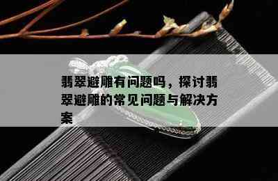 翡翠避雕有问题吗，探讨翡翠避雕的常见问题与解决方案