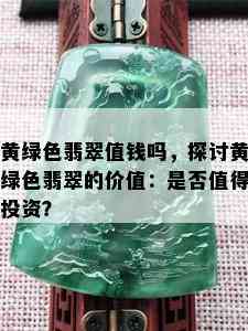 黄绿色翡翠值钱吗，探讨黄绿色翡翠的价值：是否值得投资？