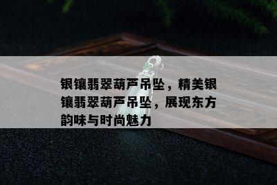 银镶翡翠葫芦吊坠，精美银镶翡翠葫芦吊坠，展现东方韵味与时尚魅力