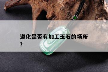 遵化是否有加工玉石的场所？