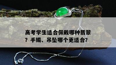 高考学生适合佩戴哪种翡翠？手镯、吊坠哪个更适合？