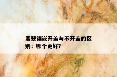 翡翠镶嵌开盖与不开盖的区别：哪个更好？