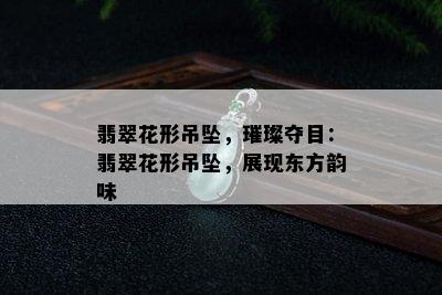 翡翠花形吊坠，璀璨夺目：翡翠花形吊坠，展现东方韵味