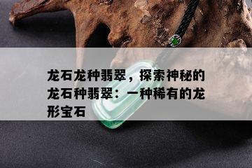 龙石龙种翡翠，探索神秘的龙石种翡翠：一种稀有的龙形宝石