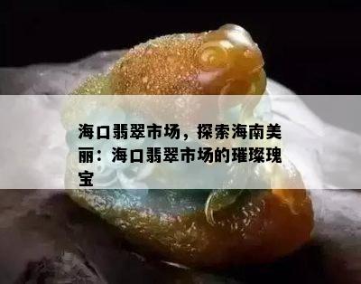 海口翡翠市场，探索海南美丽：海口翡翠市场的璀璨瑰宝