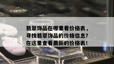 翡翠饰品在哪里看价格表，寻找翡翠饰品的价格信息？在这里查看最新的价格表！