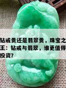 钻戒贵还是翡翠贵，珠宝之王：钻戒与翡翠，谁更值得投资？