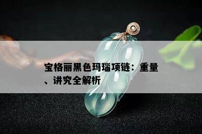 宝格丽黑色玛瑙项链：重量、讲究全解析