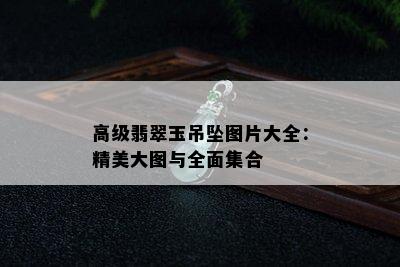 高级翡翠玉吊坠图片大全：精美大图与全面集合