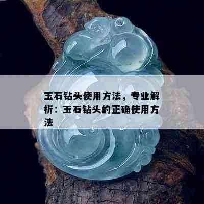 玉石钻头使用方法，专业解析：玉石钻头的正确使用方法