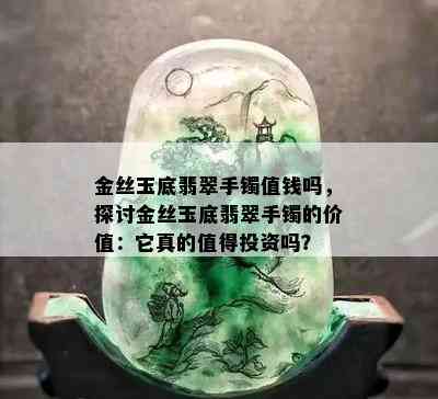 金丝玉底翡翠手镯值钱吗，探讨金丝玉底翡翠手镯的价值：它真的值得投资吗？