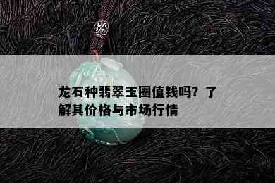 龙石种翡翠玉圈值钱吗？了解其价格与市场行情