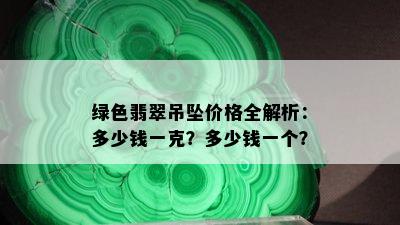 绿色翡翠吊坠价格全解析：多少钱一克？多少钱一个？