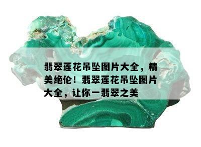 翡翠莲花吊坠图片大全，精美绝伦！翡翠莲花吊坠图片大全，让你一翡翠之美