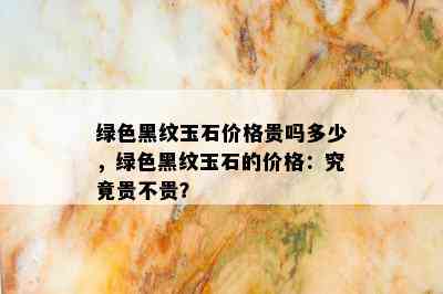 绿色黑纹玉石价格贵吗多少，绿色黑纹玉石的价格：究竟贵不贵？