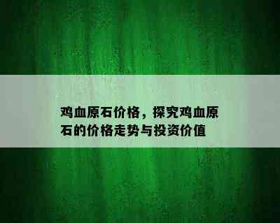 鸡血原石价格，探究鸡血原石的价格走势与投资价值