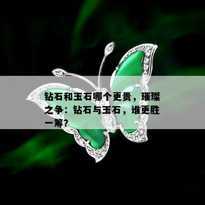 钻石和玉石哪个更贵，璀璨之争：钻石与玉石，谁更胜一筹？