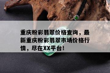 重庆粉彩翡翠价格查询，最新重庆粉彩翡翠市场价格行情，尽在XX平台！