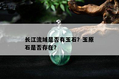 长江流域是否有玉石？玉原石是否存在？