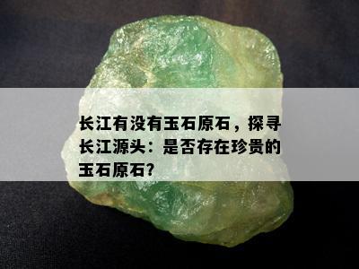 长江有没有玉石原石，探寻长江源头：是否存在珍贵的玉石原石？