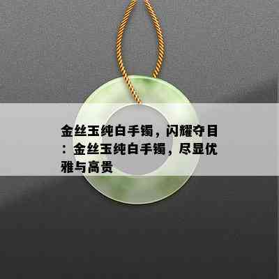 金丝玉纯白手镯，闪耀夺目：金丝玉纯白手镯，尽显优雅与高贵