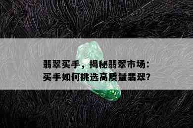 翡翠买手，揭秘翡翠市场：买手如何挑选高质量翡翠？