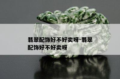 翡翠配饰好不好卖呀-翡翠配饰好不好卖呀