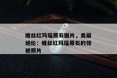 缠丝红玛瑙原石图片，美丽绝伦：缠丝红玛瑙原石的惊艳照片