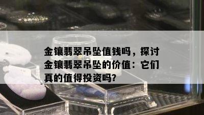 金镶翡翠吊坠值钱吗，探讨金镶翡翠吊坠的价值：它们真的值得投资吗？