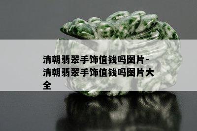 清朝翡翠手饰值钱吗图片-清朝翡翠手饰值钱吗图片大全