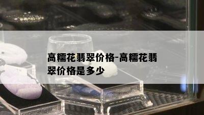 高糯花翡翠价格-高糯花翡翠价格是多少