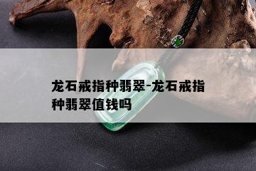 龙石戒指种翡翠-龙石戒指种翡翠值钱吗