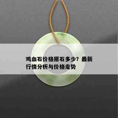 鸡血石价格原石多少？最新行情分析与价格走势