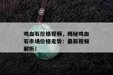 鸡血石价格视频，揭秘鸡血石市场价格走势：最新视频解析！