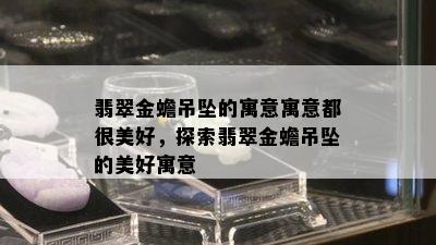 翡翠金蟾吊坠的寓意寓意都很美好，探索翡翠金蟾吊坠的美好寓意