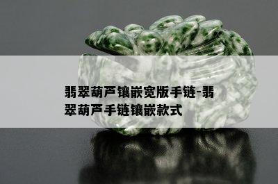 翡翠葫芦镶嵌宽版手链-翡翠葫芦手链镶嵌款式