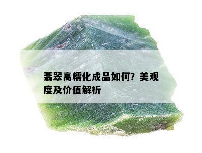 翡翠高糯化成品如何？美观度及价值解析