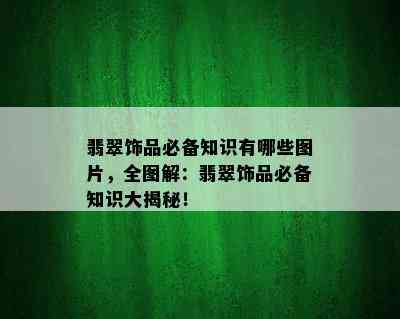 翡翠饰品必备知识有哪些图片，全图解：翡翠饰品必备知识大揭秘！