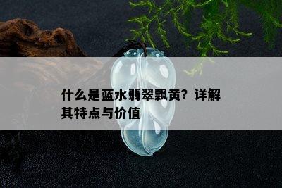 什么是蓝水翡翠飘黄？详解其特点与价值