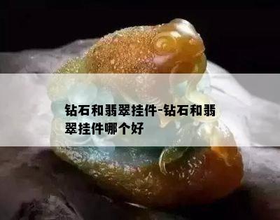 钻石和翡翠挂件-钻石和翡翠挂件哪个好