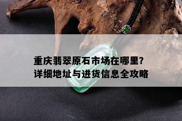 重庆翡翠原石市场在哪里？详细地址与进货信息全攻略