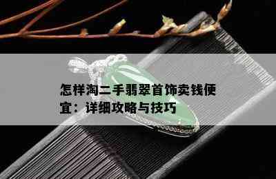 怎样淘二手翡翠首饰卖钱便宜：详细攻略与技巧