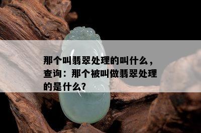 那个叫翡翠处理的叫什么，查询：那个被叫做翡翠处理的是什么？