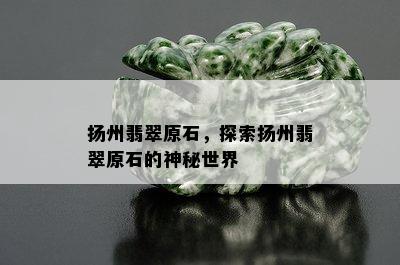 扬州翡翠原石，探索扬州翡翠原石的神秘世界