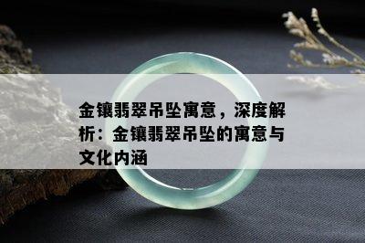 金镶翡翠吊坠寓意，深度解析：金镶翡翠吊坠的寓意与文化内涵