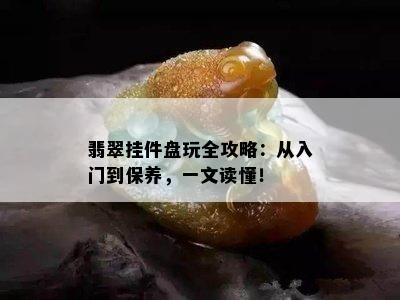 翡翠挂件盘玩全攻略：从入门到保养，一文读懂！