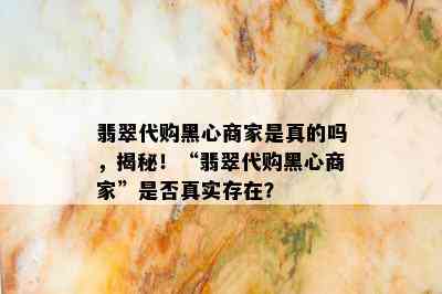 翡翠代购黑心商家是真的吗，揭秘！“翡翠代购黑心商家”是否真实存在？