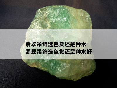 翡翠吊饰选色货还是种水-翡翠吊饰选色货还是种水好