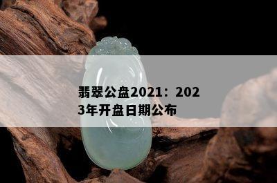 翡翠公盘2021：2023年开盘日期公布