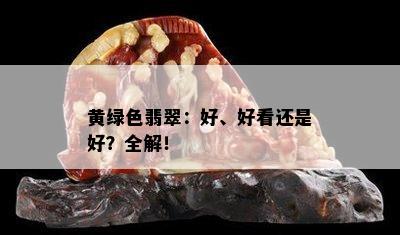 黄绿色翡翠：好、好看还是好？全解！